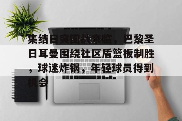 关于集结日突围战来临，巴黎圣日耳曼围绕社区盾篮板制胜，球迷炸锅，年轻球员得到机会的信息-米兰体育入口